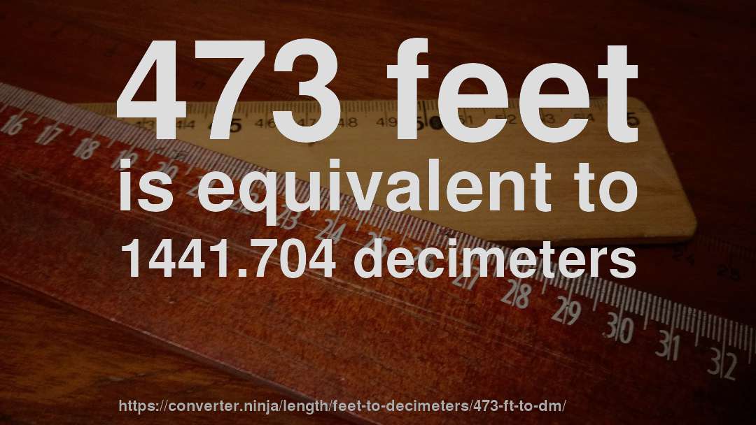 473 feet is equivalent to 1441.704 decimeters
