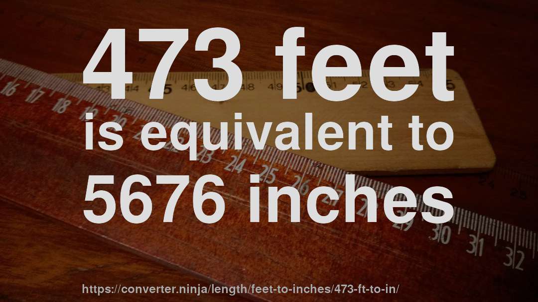 473 feet is equivalent to 5676 inches