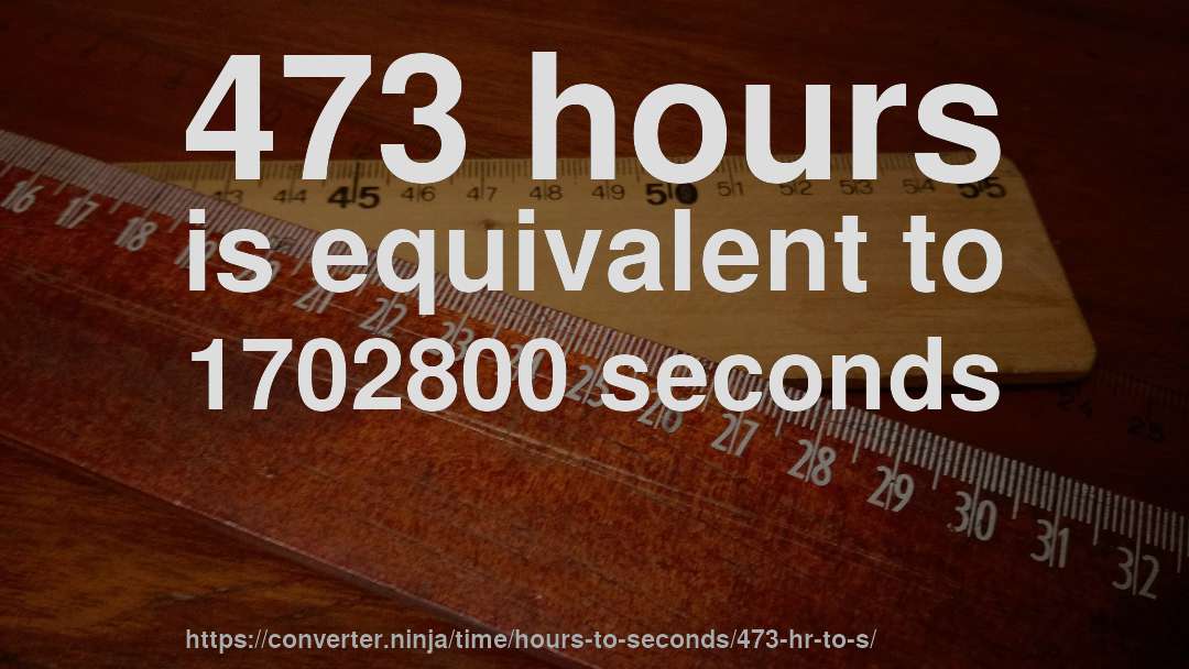 473 hours is equivalent to 1702800 seconds