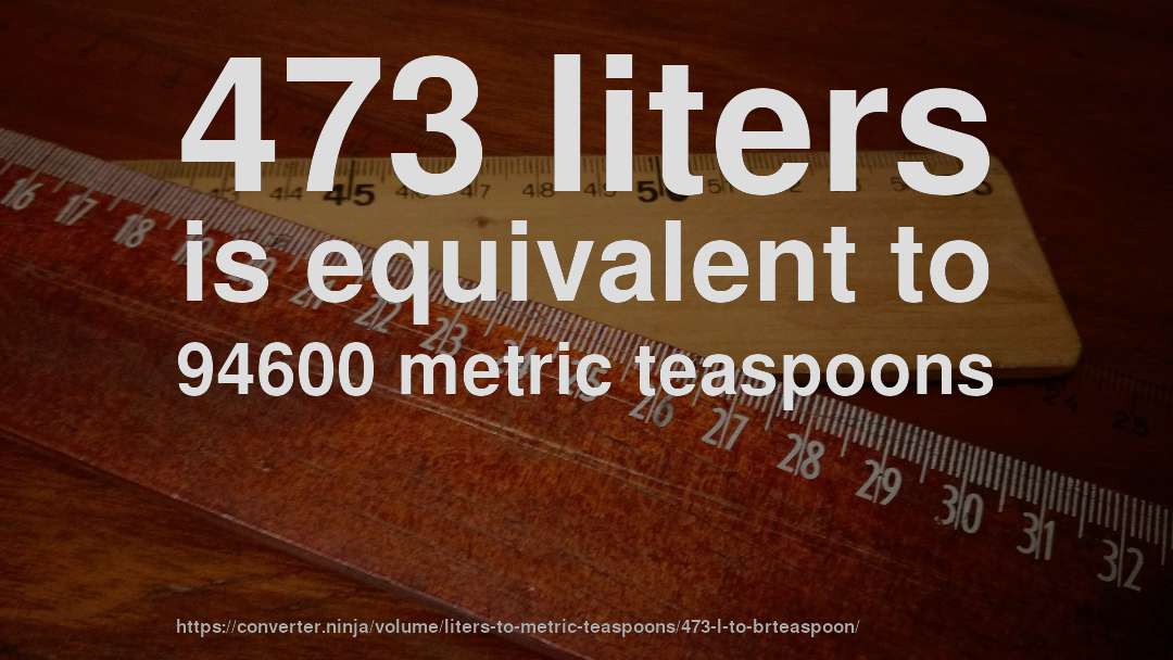 473 liters is equivalent to 94600 metric teaspoons