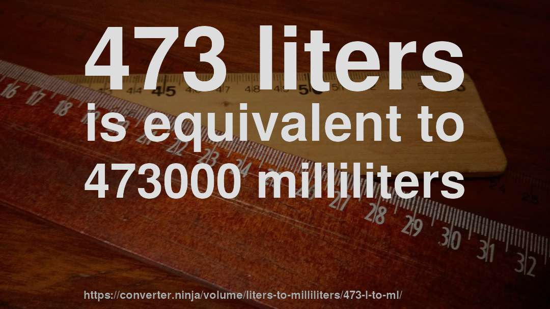 473 liters is equivalent to 473000 milliliters