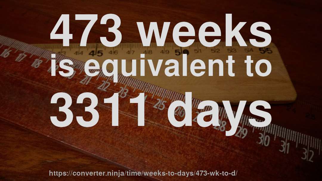 473 weeks is equivalent to 3311 days