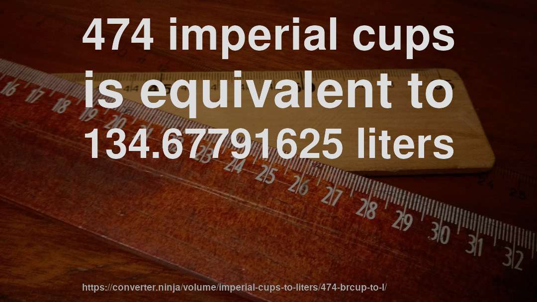 474 imperial cups is equivalent to 134.67791625 liters
