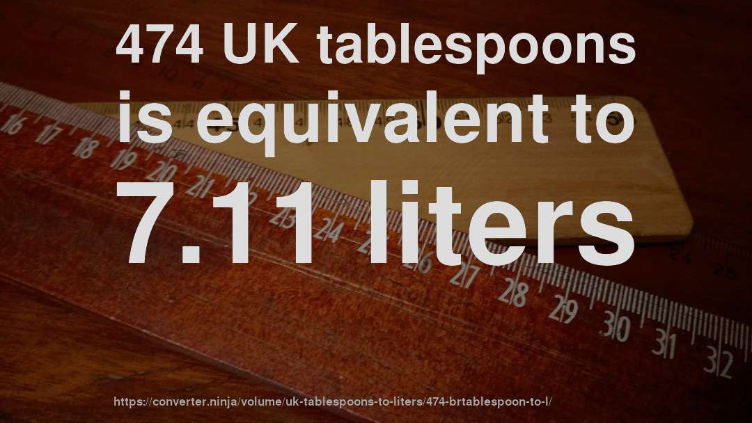 474 UK tablespoons is equivalent to 7.11 liters