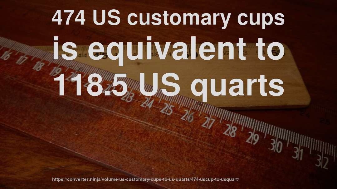 474 US customary cups is equivalent to 118.5 US quarts