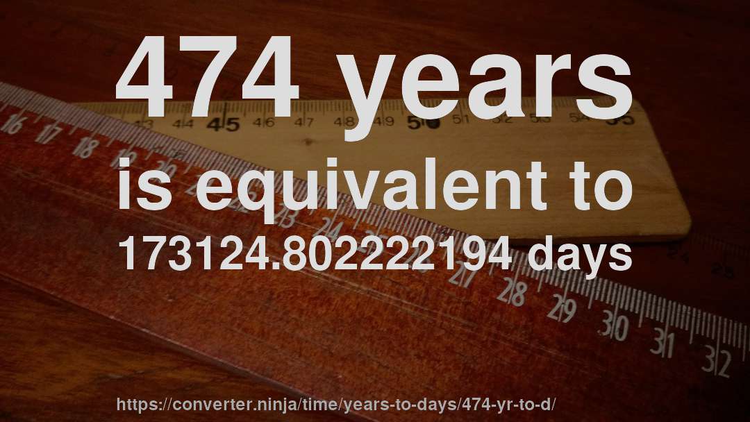 474 years is equivalent to 173124.802222194 days