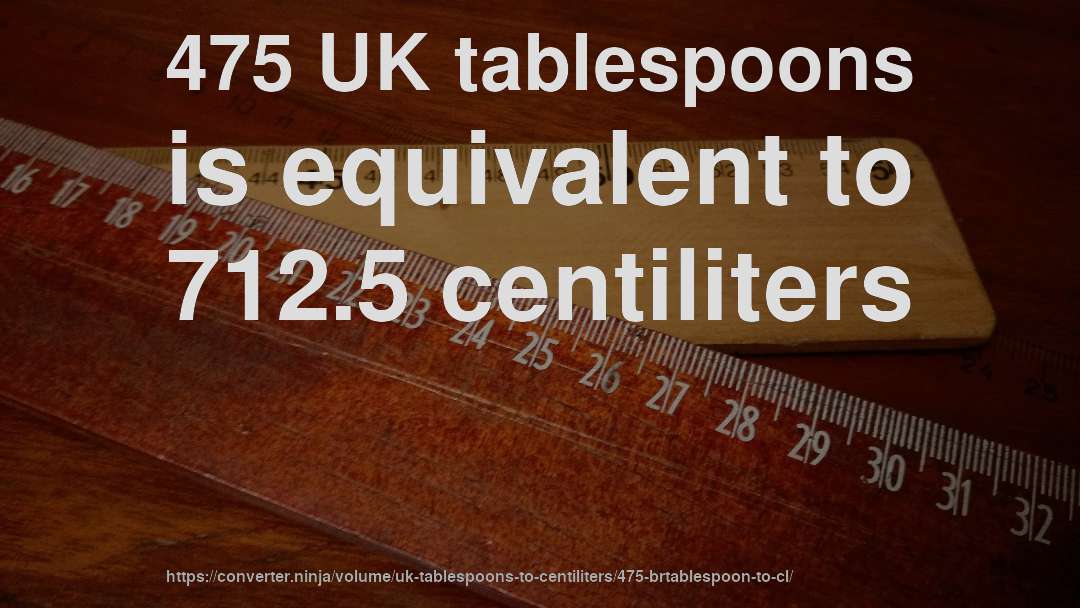 475 UK tablespoons is equivalent to 712.5 centiliters