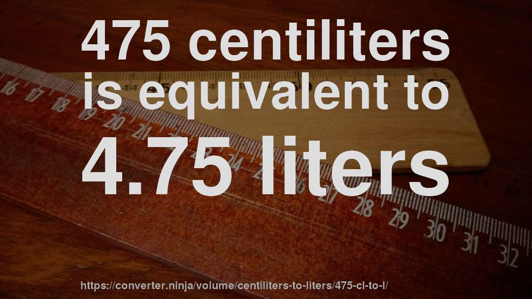 475 centiliters is equivalent to 4.75 liters