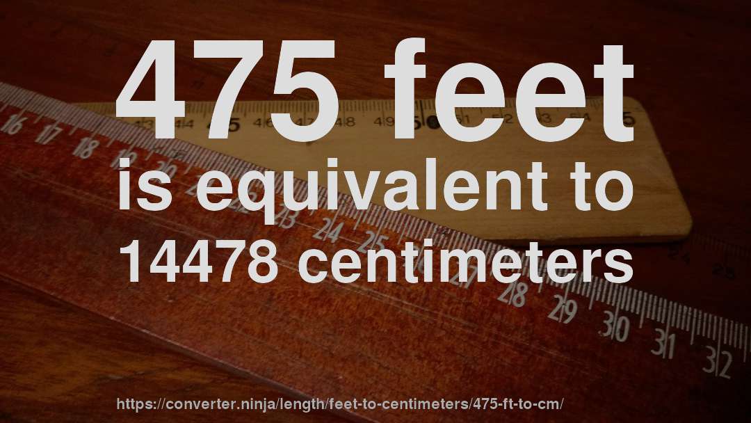 475 feet is equivalent to 14478 centimeters