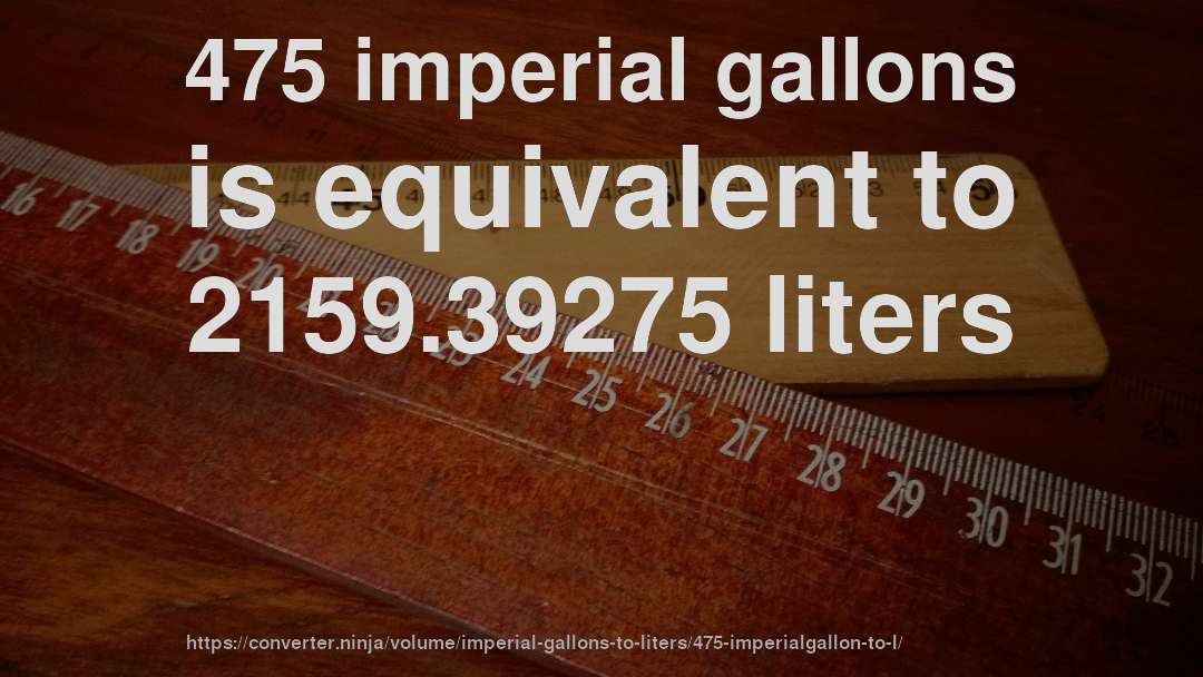 475 imperial gallons is equivalent to 2159.39275 liters