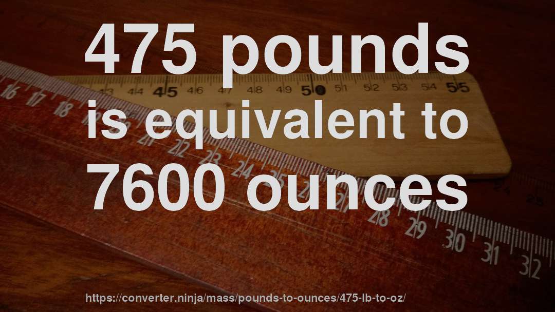 475 pounds is equivalent to 7600 ounces