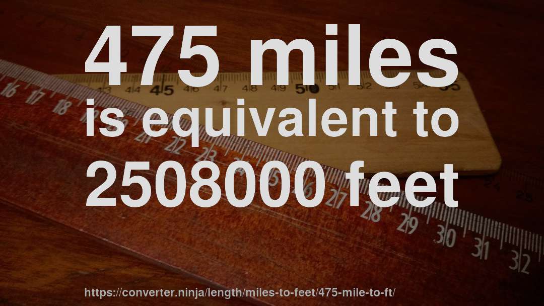 475 miles is equivalent to 2508000 feet