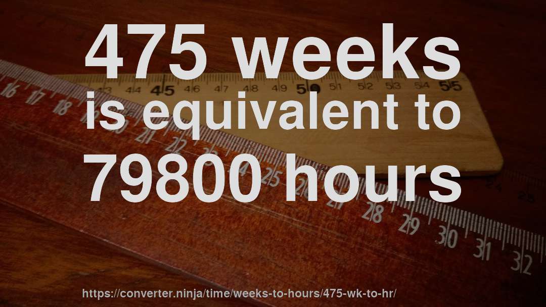 475 weeks is equivalent to 79800 hours