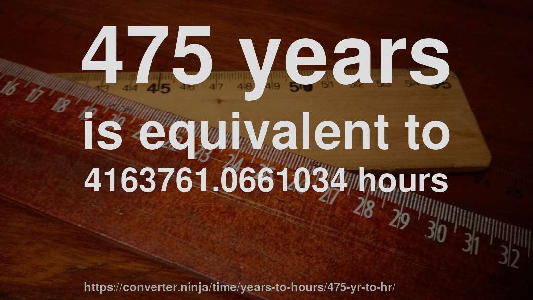 475 years is equivalent to 4163761.0661034 hours
