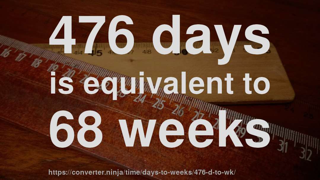 476 days is equivalent to 68 weeks