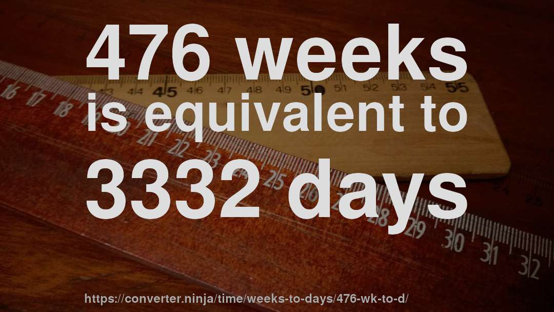 476 weeks is equivalent to 3332 days