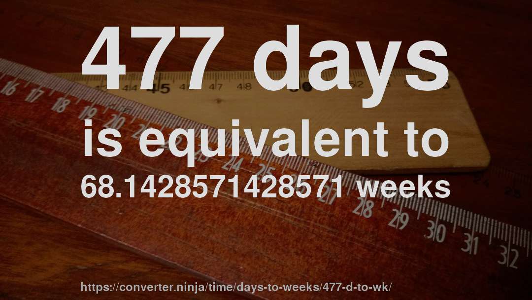 477 days is equivalent to 68.1428571428571 weeks
