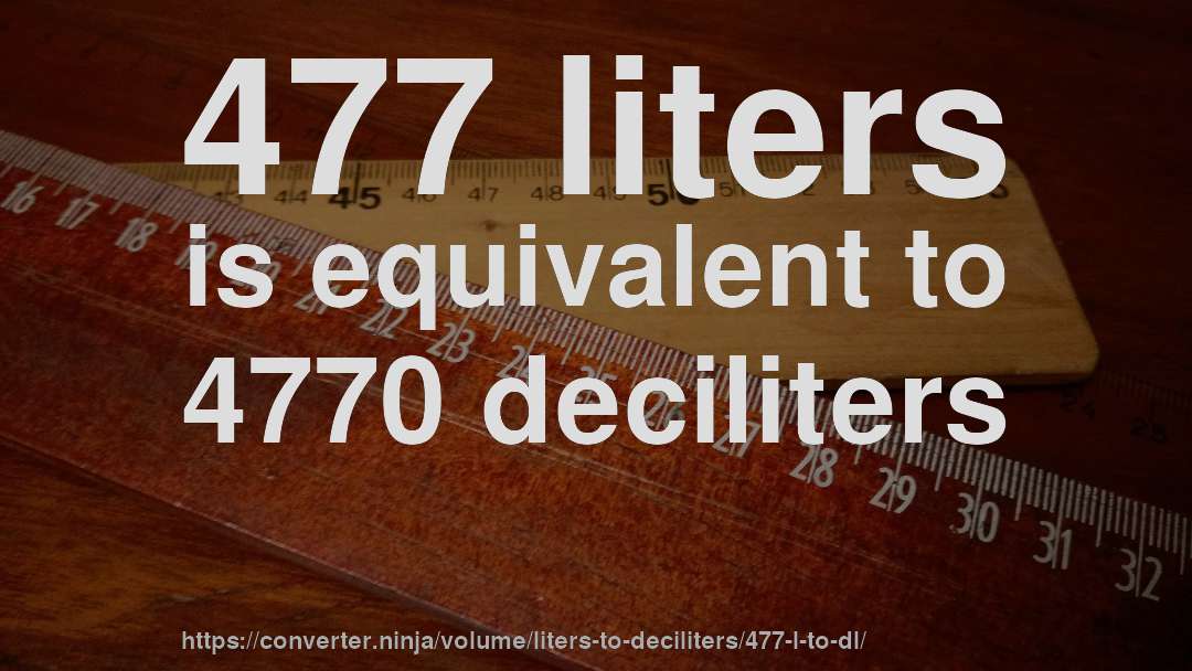 477 liters is equivalent to 4770 deciliters