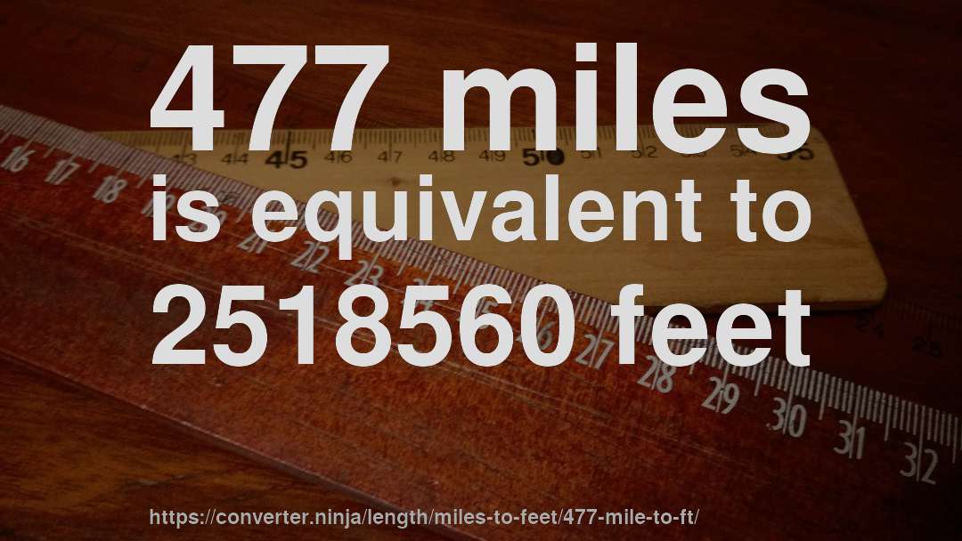 477 miles is equivalent to 2518560 feet