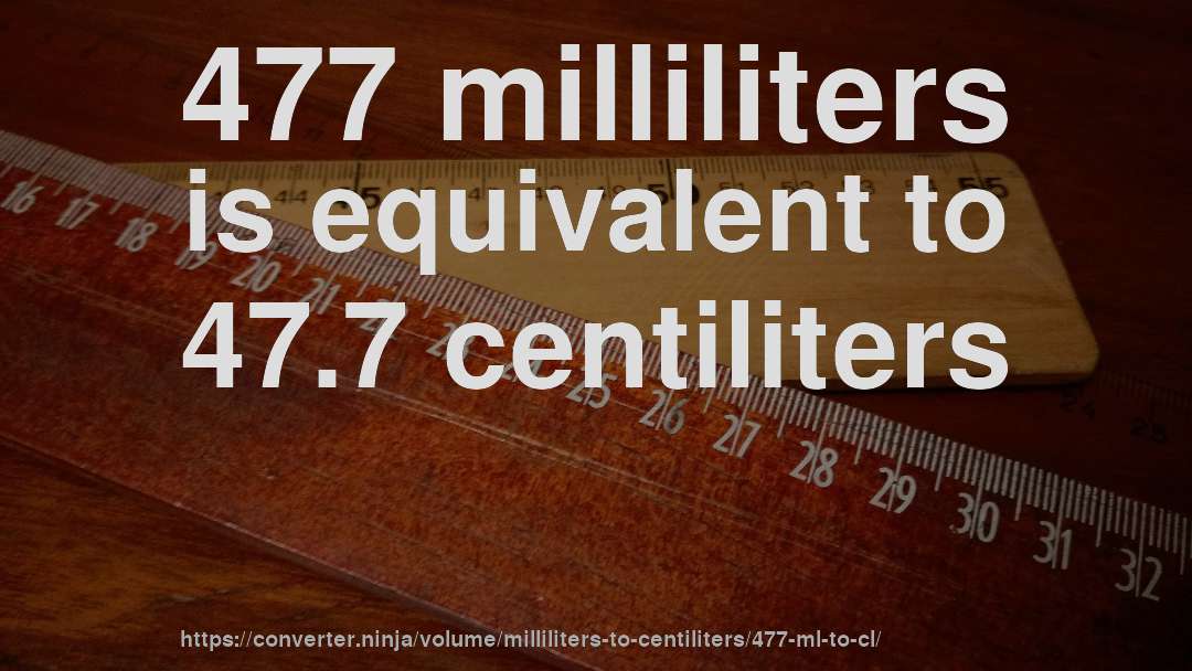 477 milliliters is equivalent to 47.7 centiliters