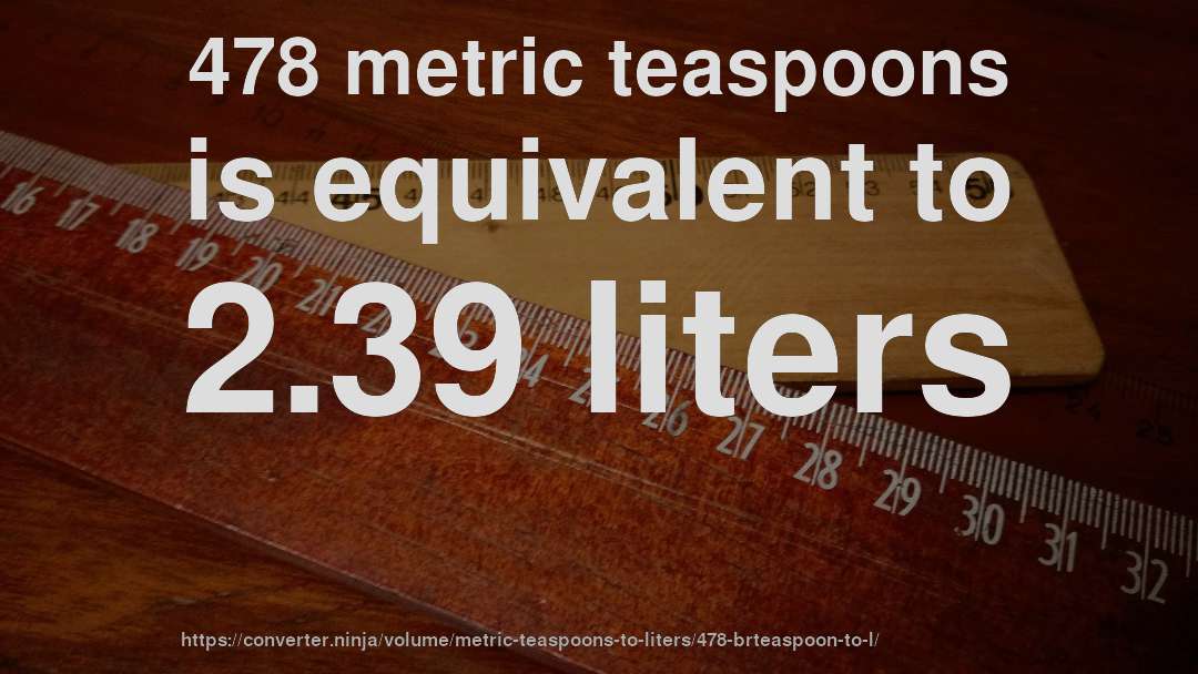 478 metric teaspoons is equivalent to 2.39 liters
