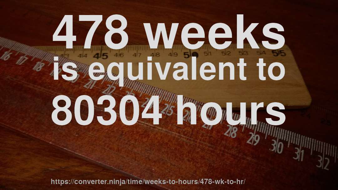 478 weeks is equivalent to 80304 hours