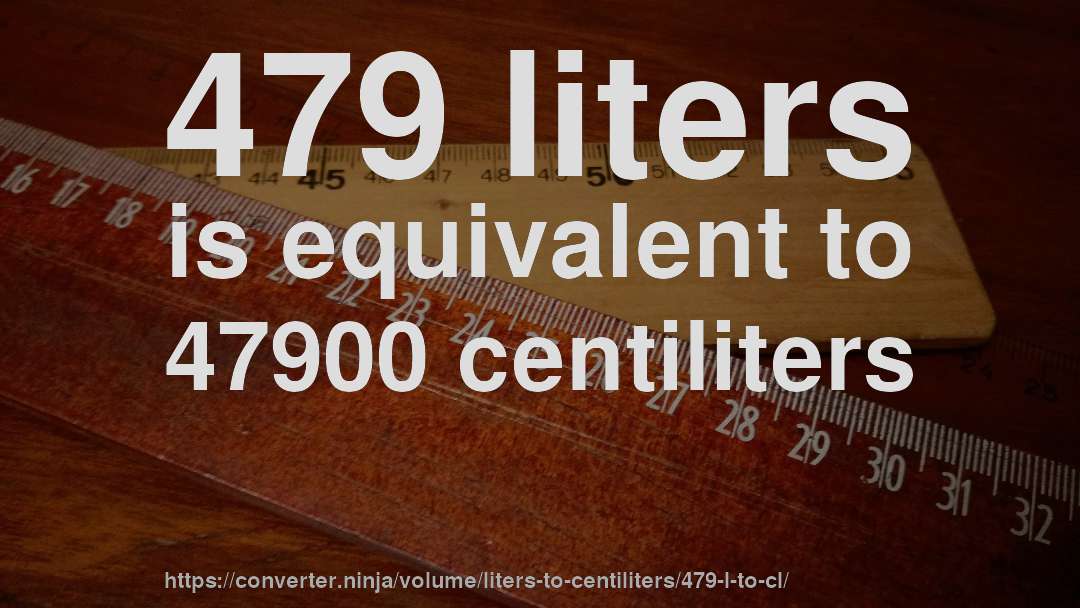479 liters is equivalent to 47900 centiliters