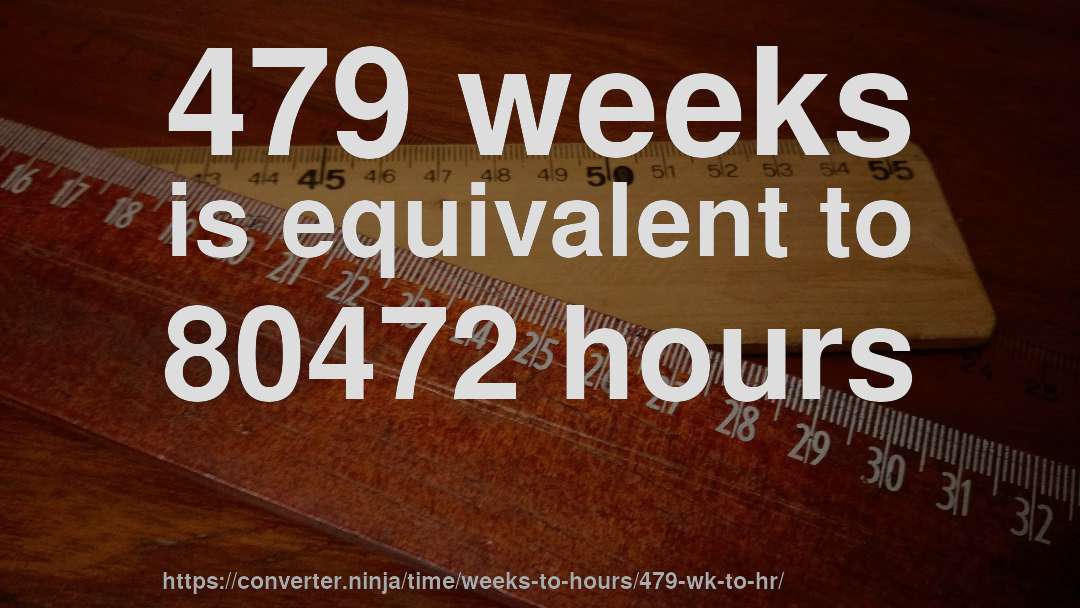 479 weeks is equivalent to 80472 hours