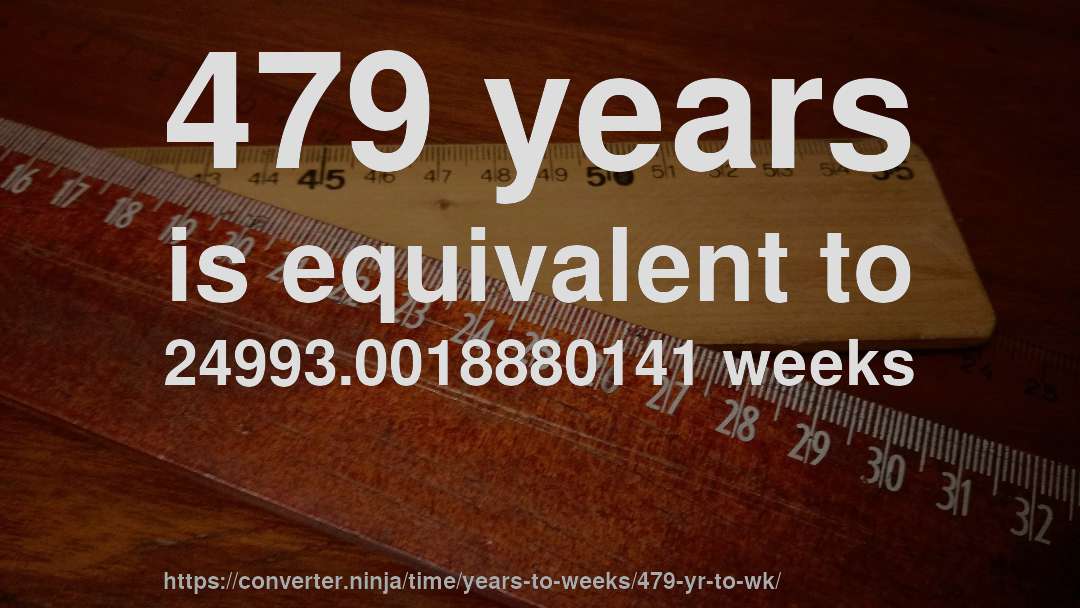 479 years is equivalent to 24993.0018880141 weeks