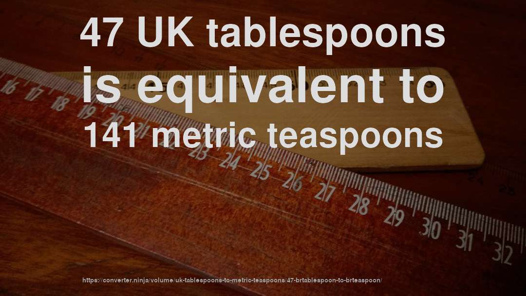 47 UK tablespoons is equivalent to 141 metric teaspoons