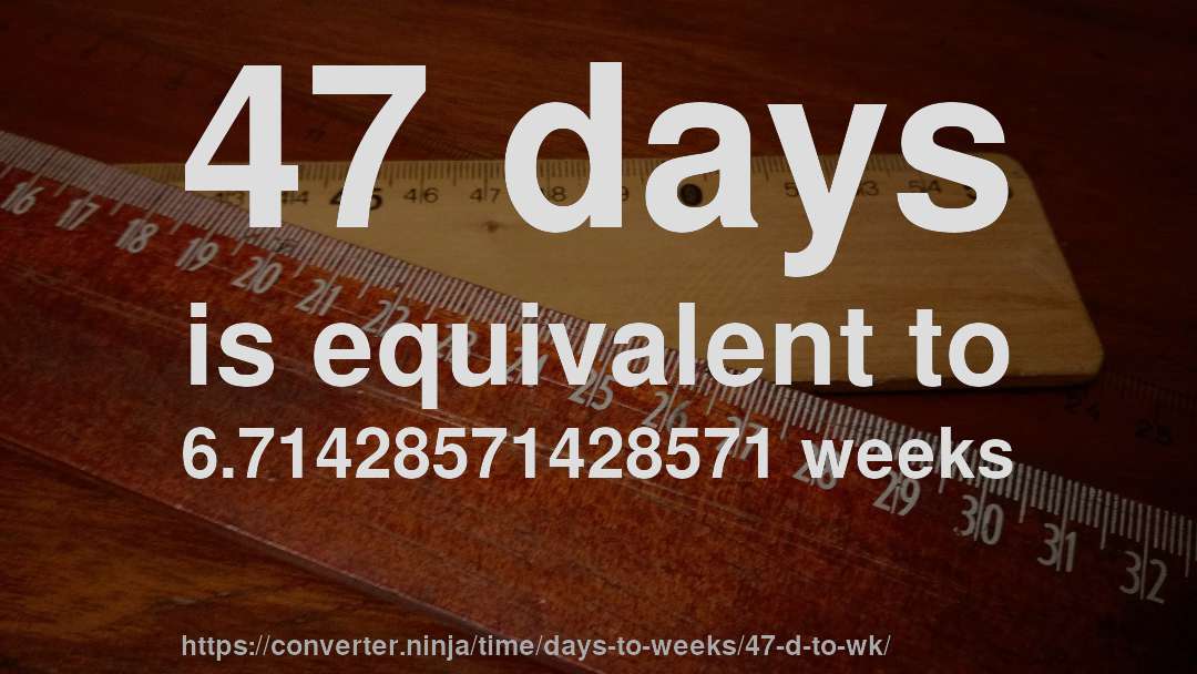 47 days is equivalent to 6.71428571428571 weeks