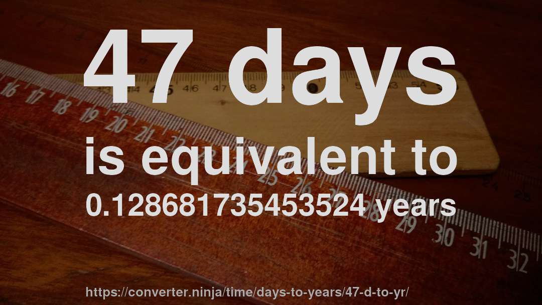 47 days is equivalent to 0.128681735453524 years