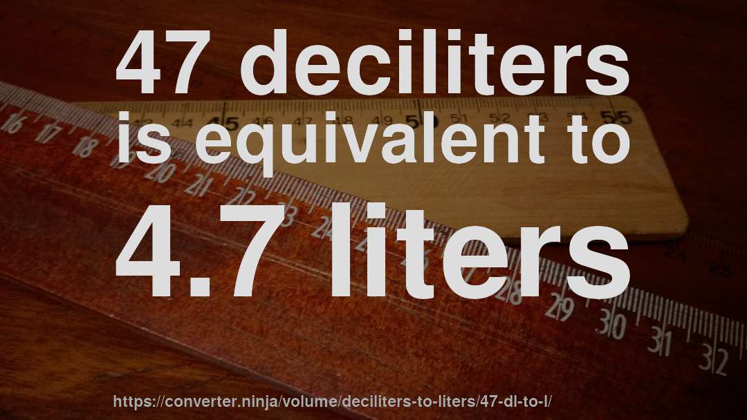47 deciliters is equivalent to 4.7 liters