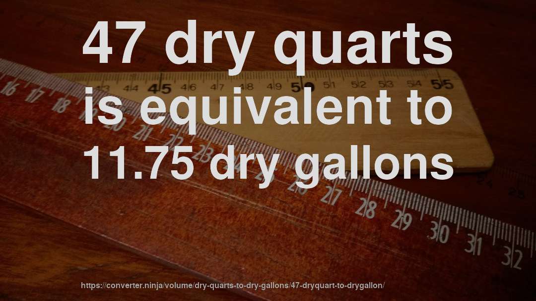 47 dry quarts is equivalent to 11.75 dry gallons