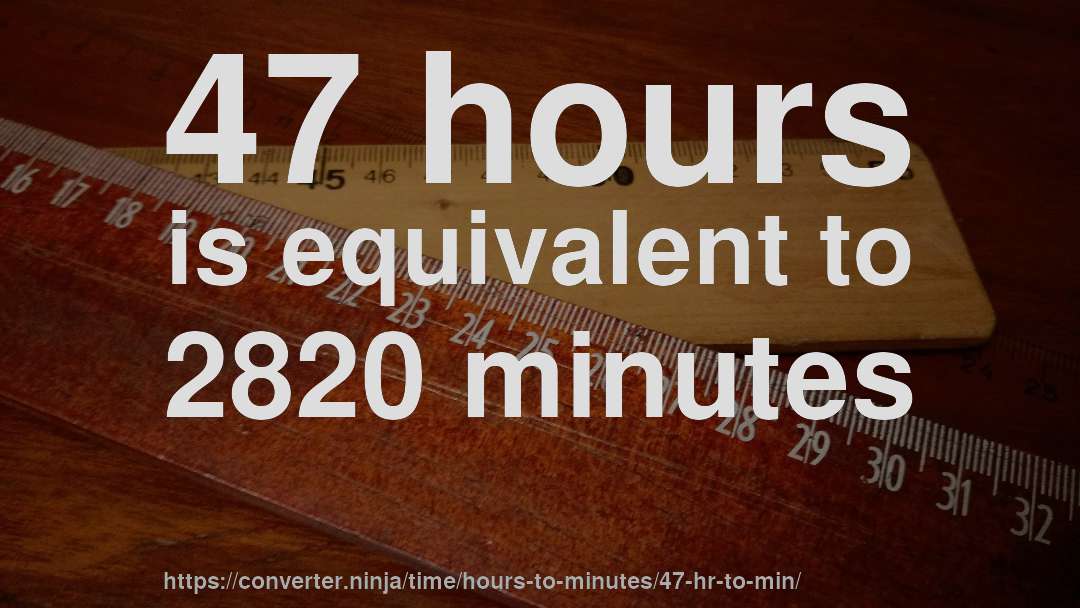 47 hours is equivalent to 2820 minutes