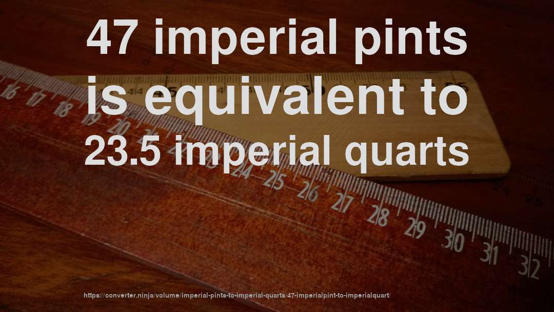 47 imperial pints is equivalent to 23.5 imperial quarts
