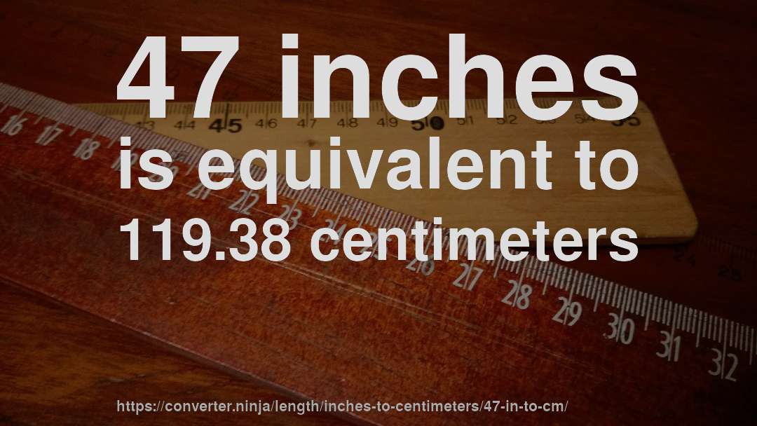 47 inches is equivalent to 119.38 centimeters