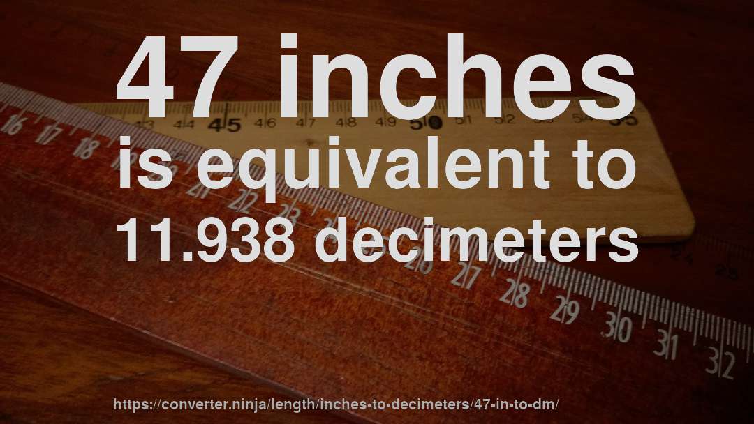 47 inches is equivalent to 11.938 decimeters