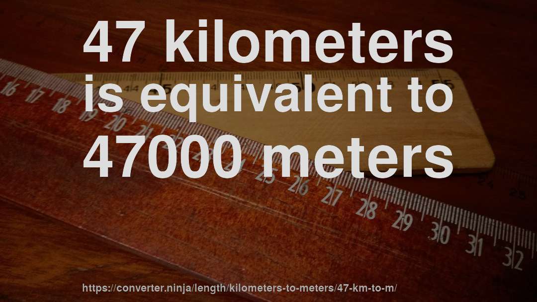 47 kilometers is equivalent to 47000 meters
