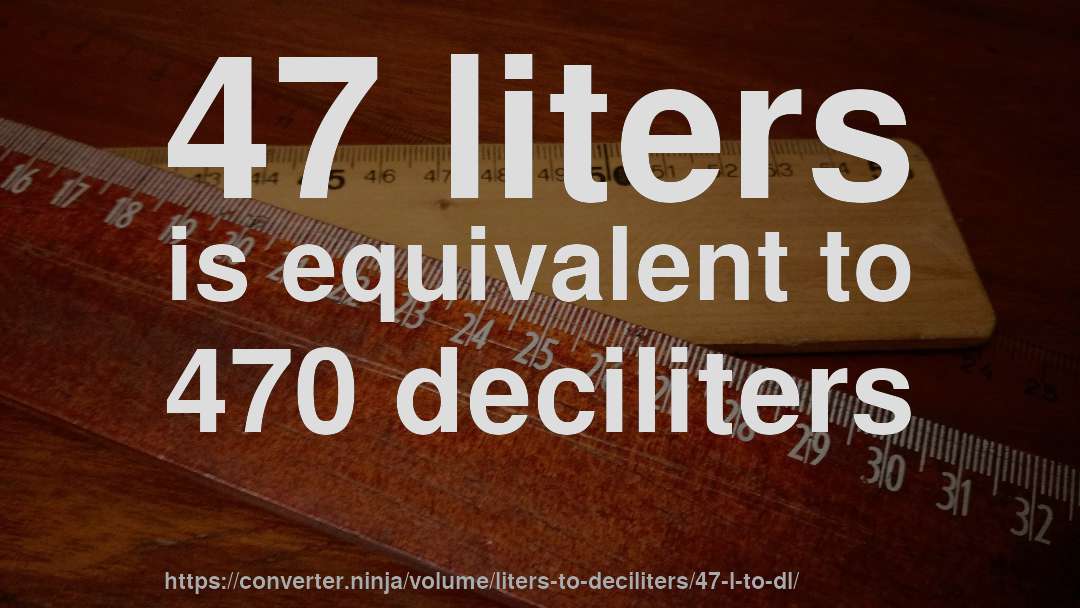 47 liters is equivalent to 470 deciliters