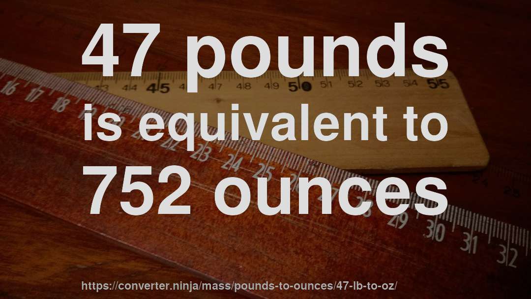 47 pounds is equivalent to 752 ounces