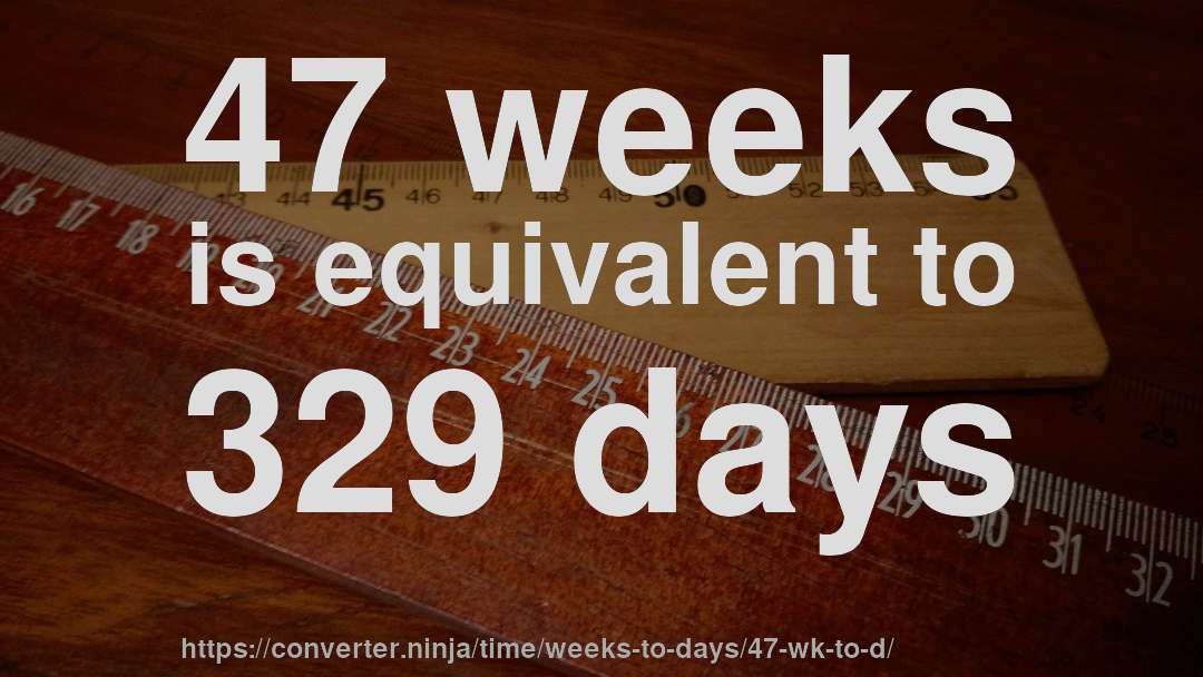 47 weeks is equivalent to 329 days