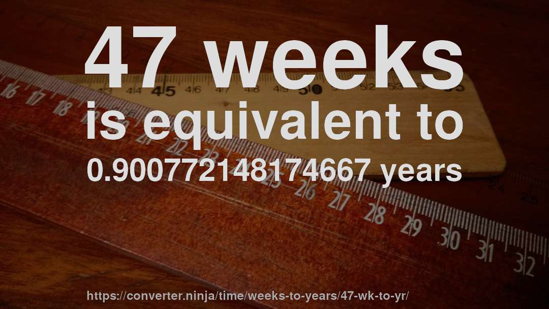47 weeks is equivalent to 0.900772148174667 years