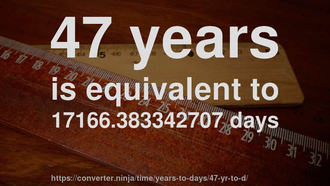 47 years is equivalent to 17166.383342707 days