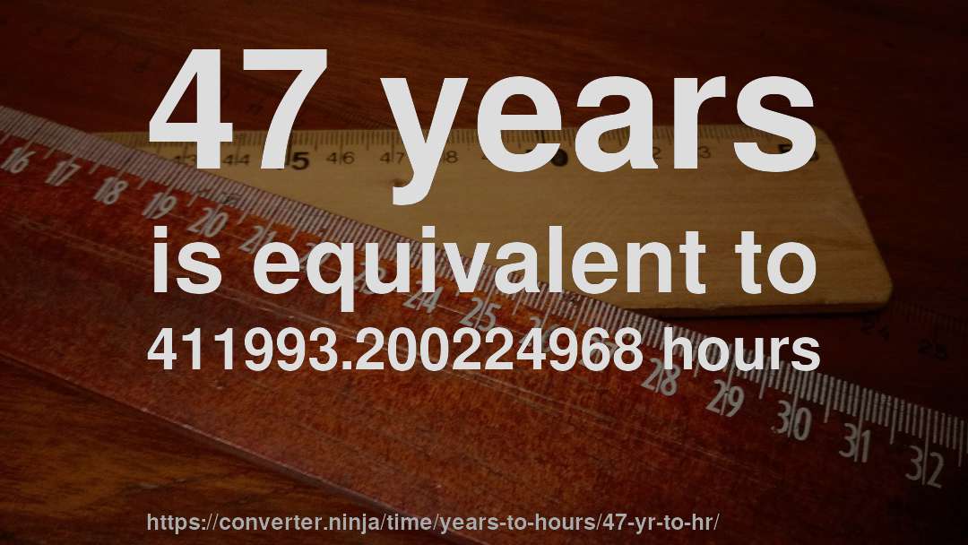 47 years is equivalent to 411993.200224968 hours