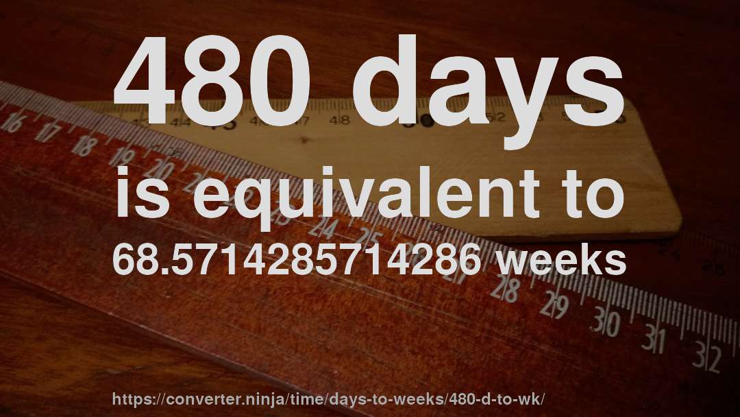 480 days is equivalent to 68.5714285714286 weeks