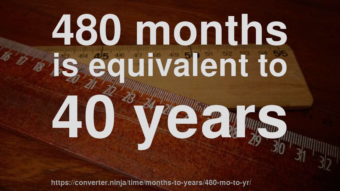 480 months is equivalent to 40 years