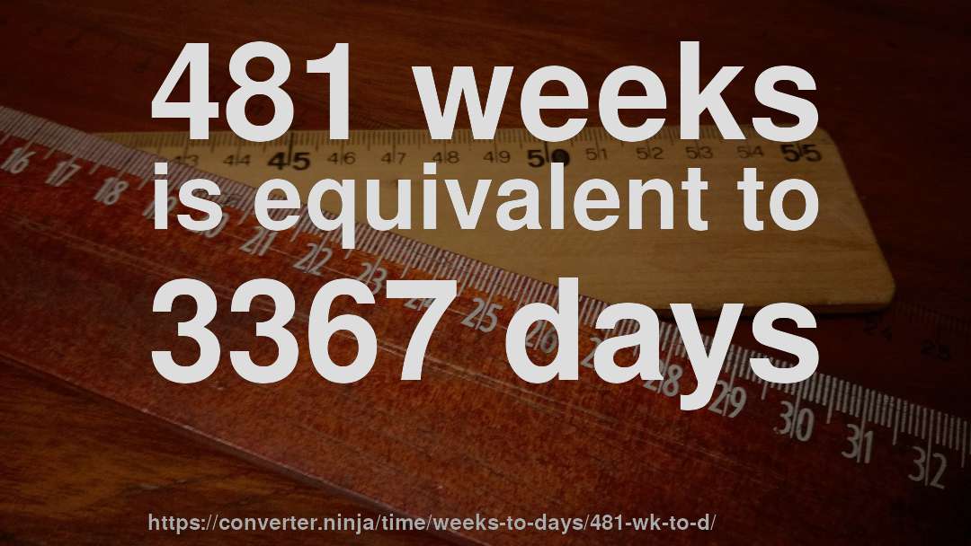 481 weeks is equivalent to 3367 days
