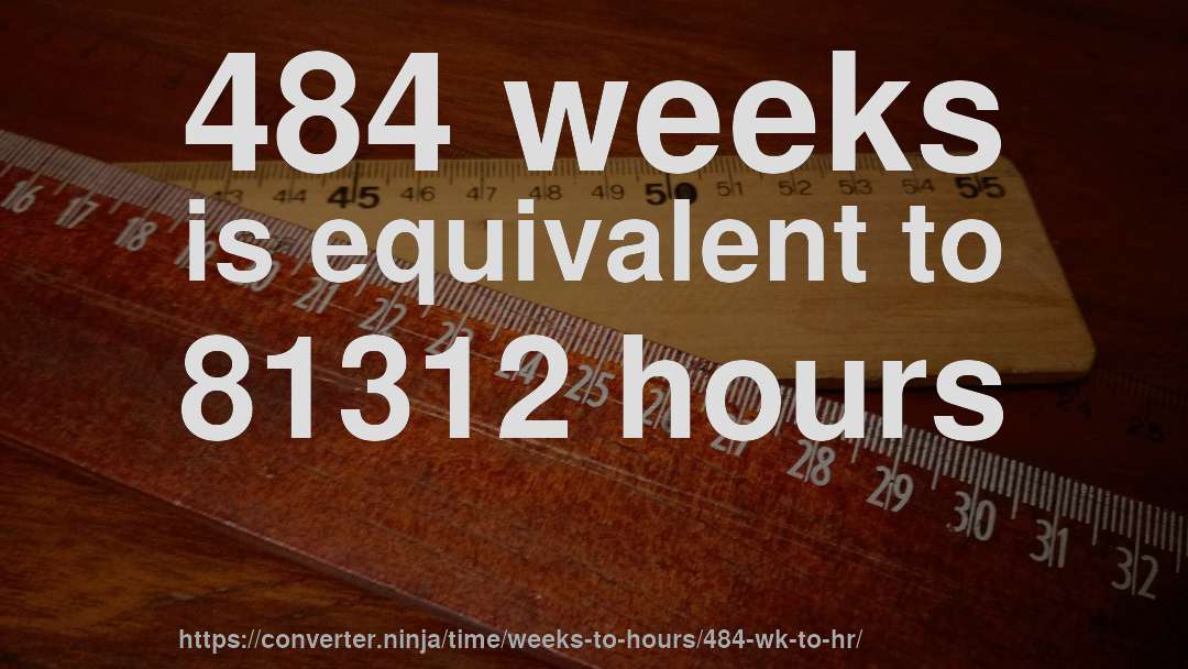 484 weeks is equivalent to 81312 hours