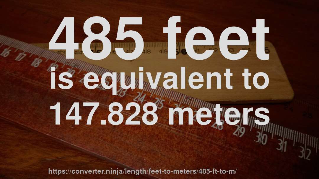 485 feet is equivalent to 147.828 meters